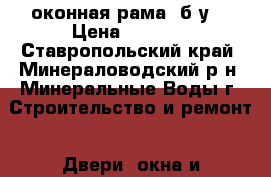 оконная рама (б/у) › Цена ­ 2 000 - Ставропольский край, Минераловодский р-н, Минеральные Воды г. Строительство и ремонт » Двери, окна и перегородки   